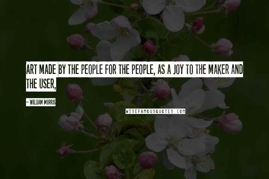 William Morris Quotes: Art made by the people for the people, as a joy to the maker and the user,