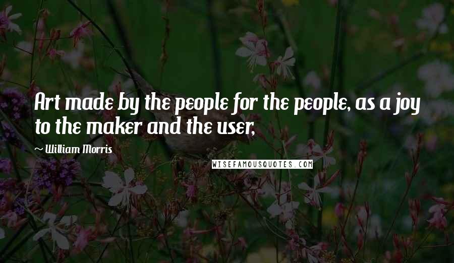 William Morris Quotes: Art made by the people for the people, as a joy to the maker and the user,