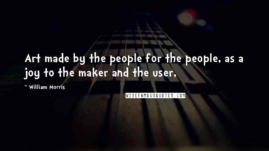 William Morris Quotes: Art made by the people for the people, as a joy to the maker and the user,