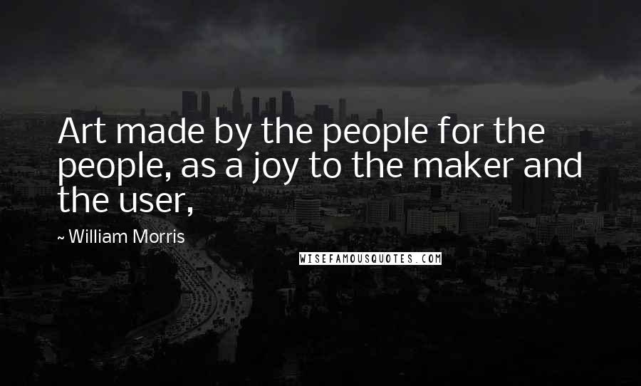 William Morris Quotes: Art made by the people for the people, as a joy to the maker and the user,