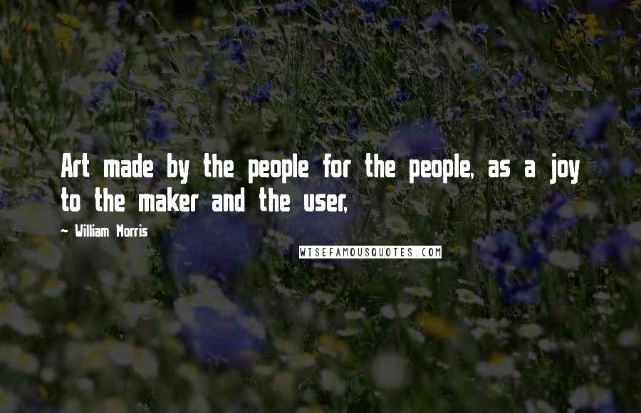 William Morris Quotes: Art made by the people for the people, as a joy to the maker and the user,