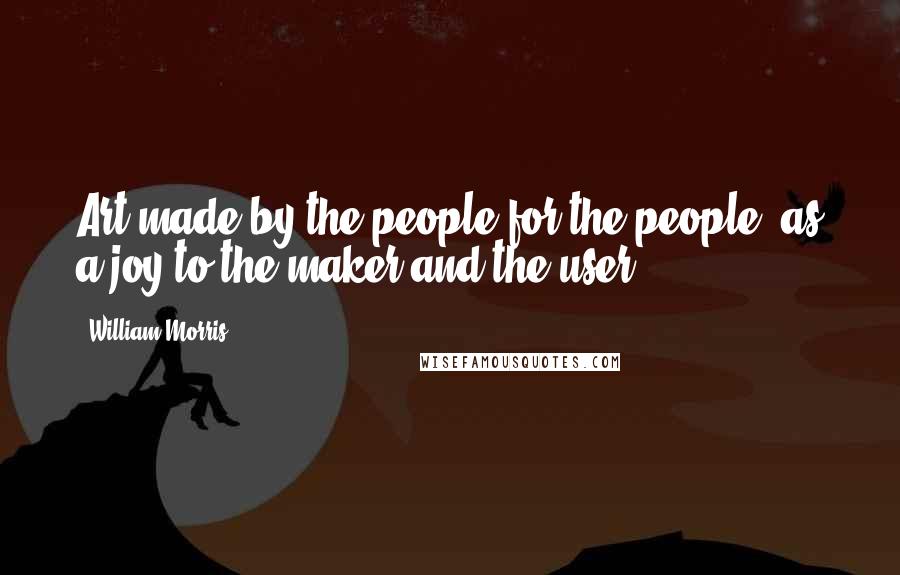 William Morris Quotes: Art made by the people for the people, as a joy to the maker and the user,