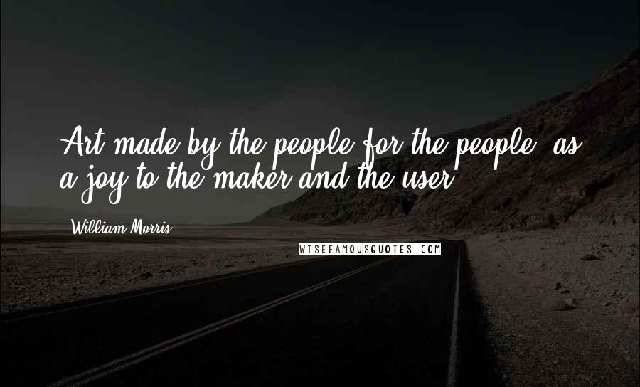 William Morris Quotes: Art made by the people for the people, as a joy to the maker and the user,