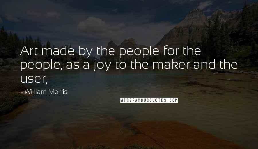 William Morris Quotes: Art made by the people for the people, as a joy to the maker and the user,