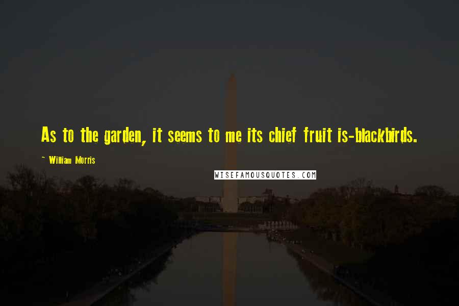 William Morris Quotes: As to the garden, it seems to me its chief fruit is-blackbirds.
