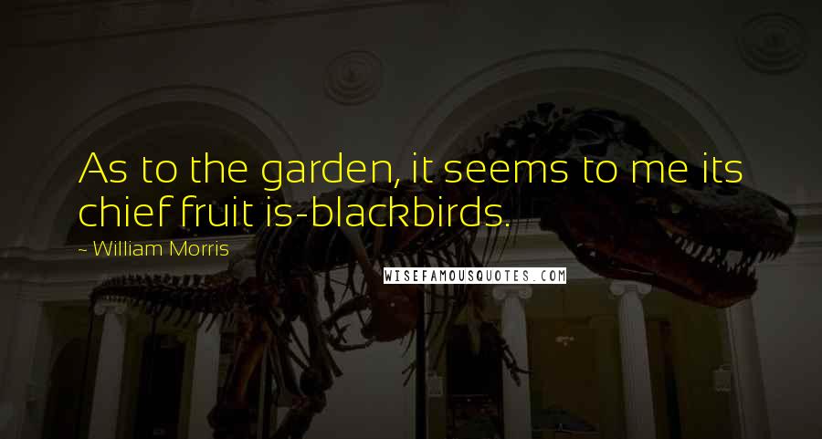 William Morris Quotes: As to the garden, it seems to me its chief fruit is-blackbirds.