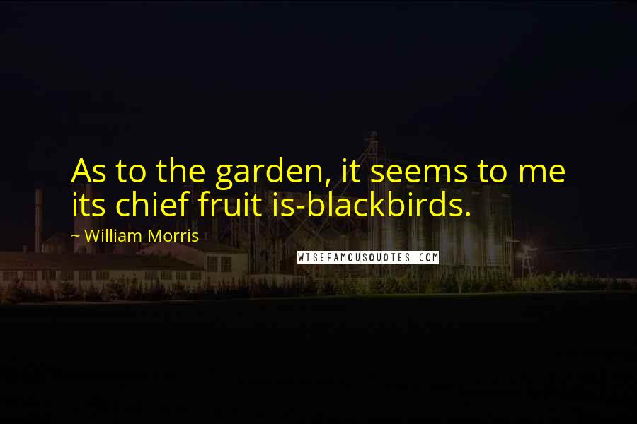 William Morris Quotes: As to the garden, it seems to me its chief fruit is-blackbirds.