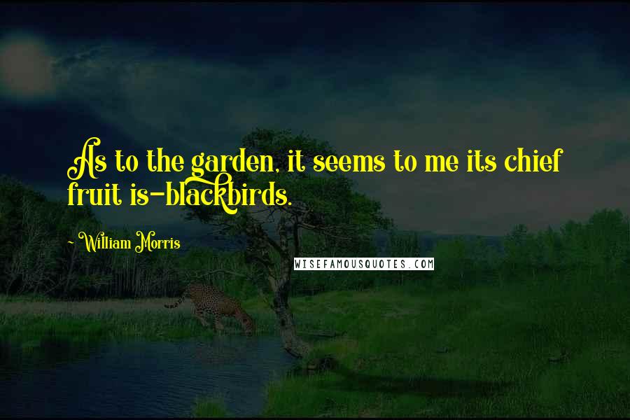William Morris Quotes: As to the garden, it seems to me its chief fruit is-blackbirds.