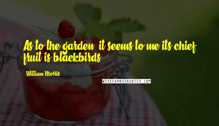 William Morris Quotes: As to the garden, it seems to me its chief fruit is-blackbirds.