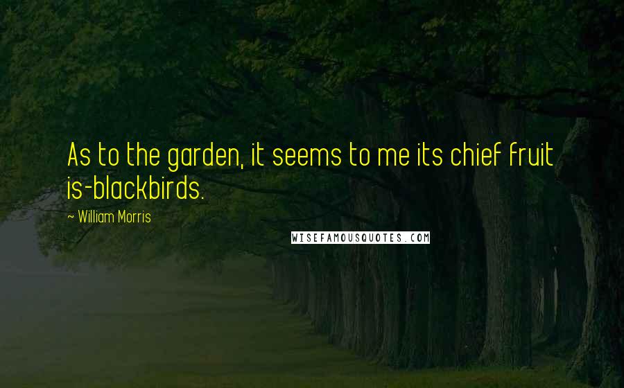 William Morris Quotes: As to the garden, it seems to me its chief fruit is-blackbirds.