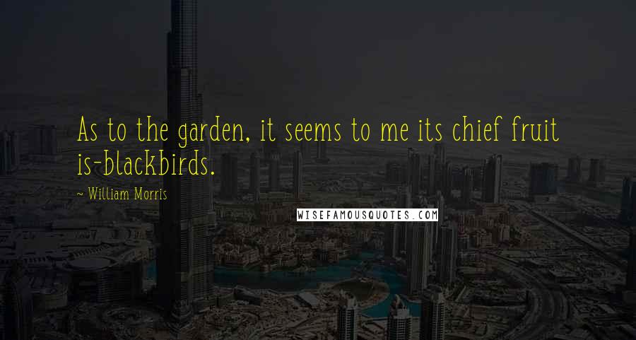 William Morris Quotes: As to the garden, it seems to me its chief fruit is-blackbirds.