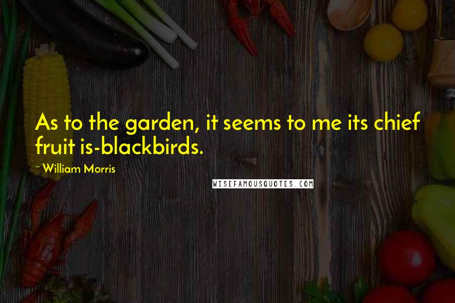 William Morris Quotes: As to the garden, it seems to me its chief fruit is-blackbirds.