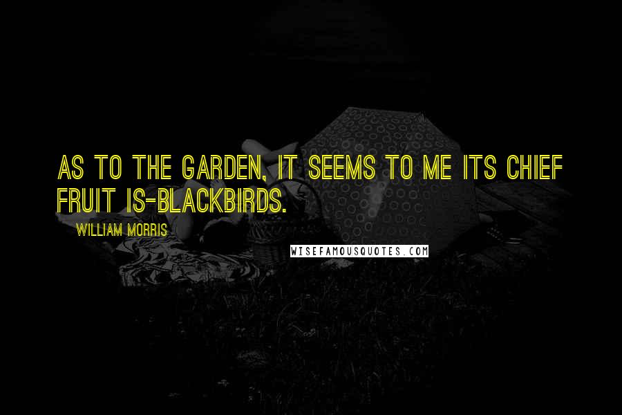 William Morris Quotes: As to the garden, it seems to me its chief fruit is-blackbirds.