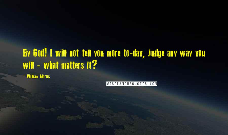 William Morris Quotes: By God! I will not tell you more to-day, Judge any way you will - what matters it?