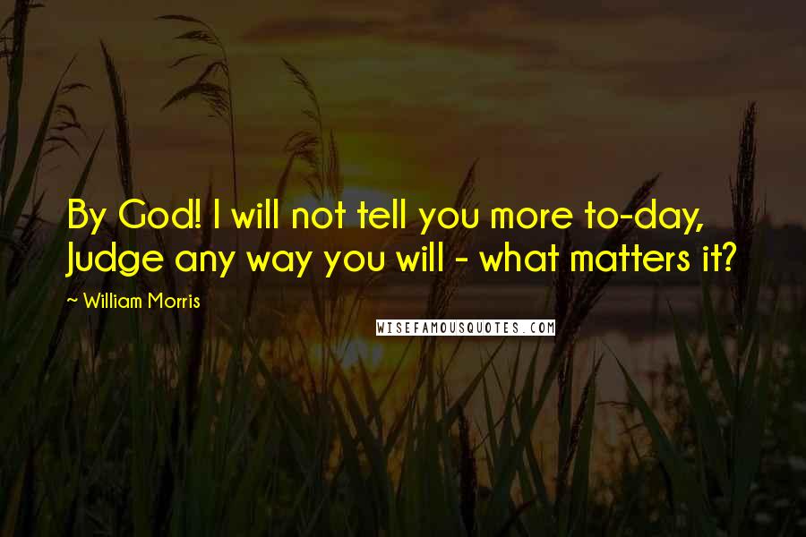 William Morris Quotes: By God! I will not tell you more to-day, Judge any way you will - what matters it?