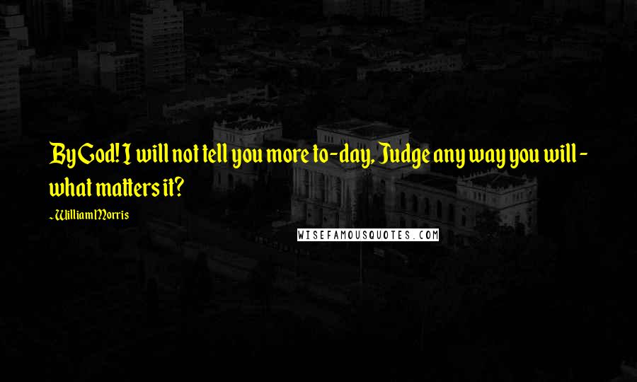 William Morris Quotes: By God! I will not tell you more to-day, Judge any way you will - what matters it?