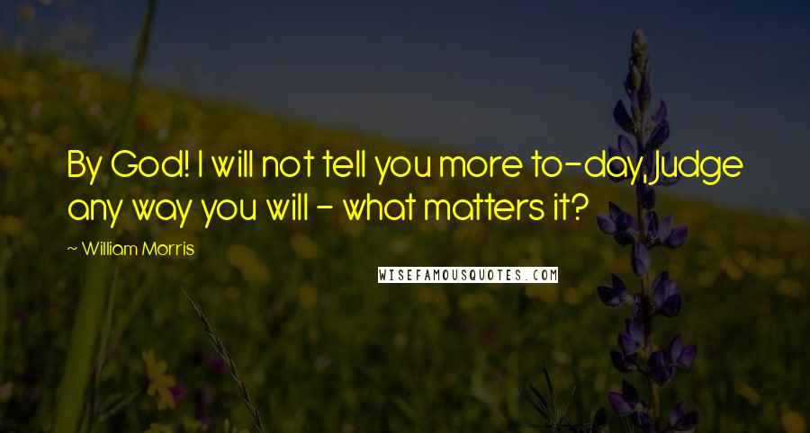 William Morris Quotes: By God! I will not tell you more to-day, Judge any way you will - what matters it?