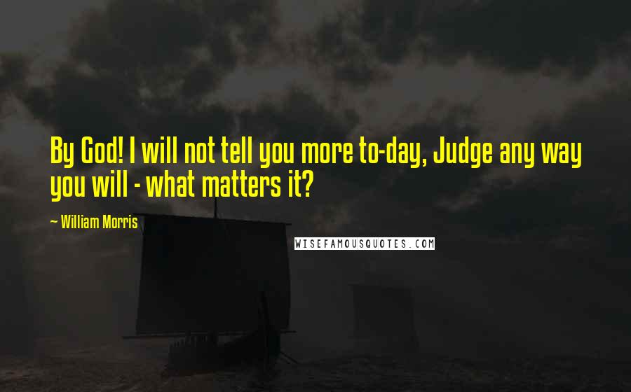 William Morris Quotes: By God! I will not tell you more to-day, Judge any way you will - what matters it?