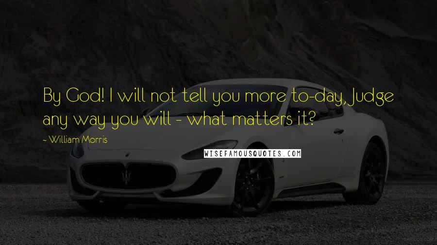 William Morris Quotes: By God! I will not tell you more to-day, Judge any way you will - what matters it?