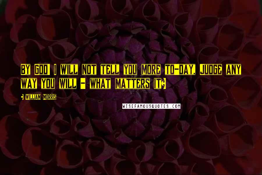 William Morris Quotes: By God! I will not tell you more to-day, Judge any way you will - what matters it?