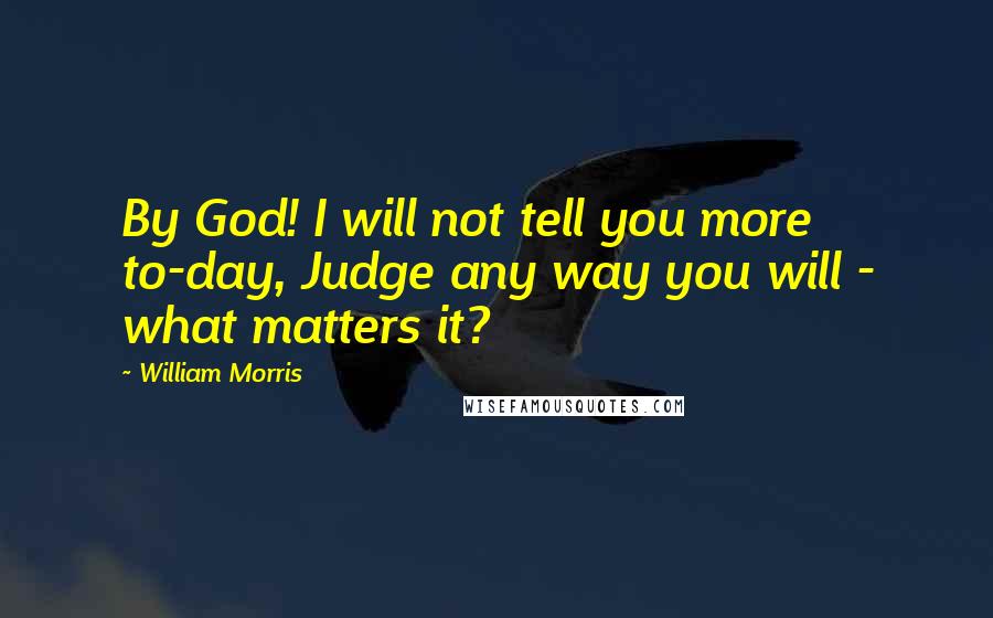 William Morris Quotes: By God! I will not tell you more to-day, Judge any way you will - what matters it?