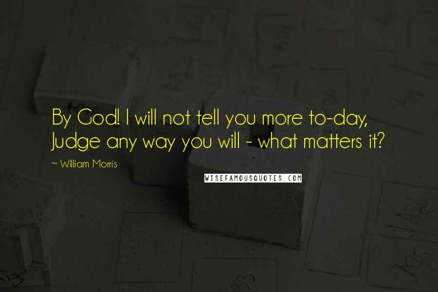 William Morris Quotes: By God! I will not tell you more to-day, Judge any way you will - what matters it?