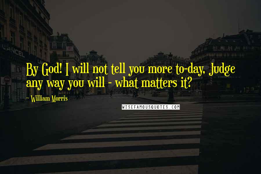 William Morris Quotes: By God! I will not tell you more to-day, Judge any way you will - what matters it?