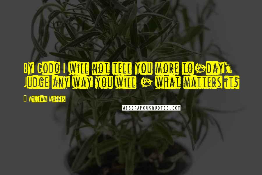 William Morris Quotes: By God! I will not tell you more to-day, Judge any way you will - what matters it?