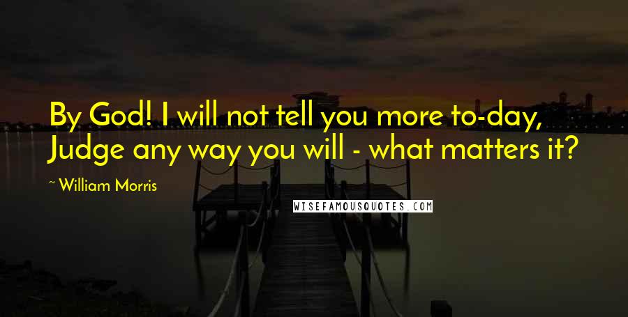 William Morris Quotes: By God! I will not tell you more to-day, Judge any way you will - what matters it?