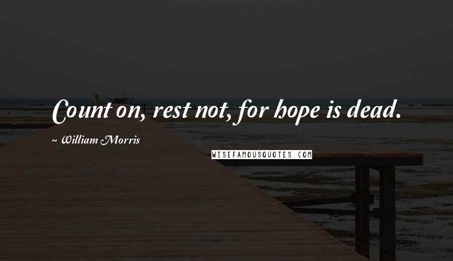 William Morris Quotes: Count on, rest not, for hope is dead.