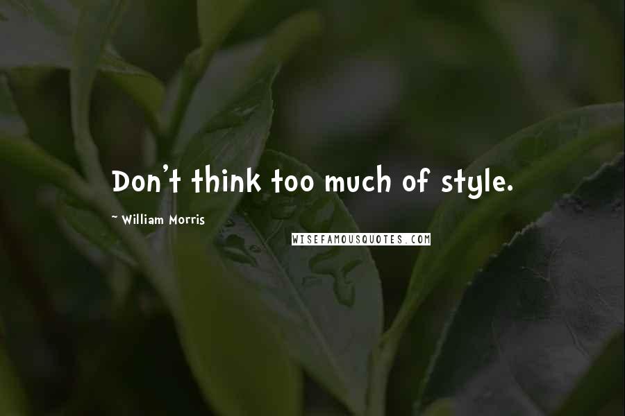 William Morris Quotes: Don't think too much of style.