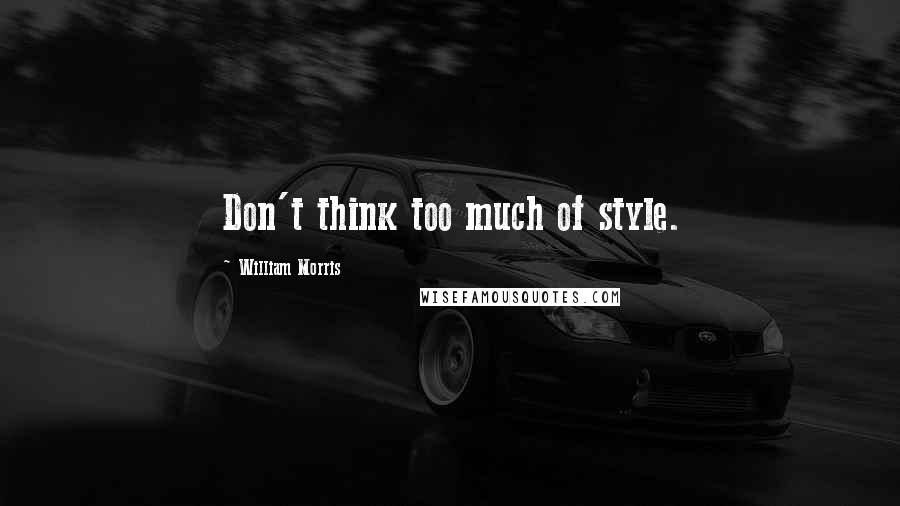 William Morris Quotes: Don't think too much of style.