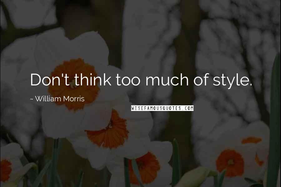 William Morris Quotes: Don't think too much of style.