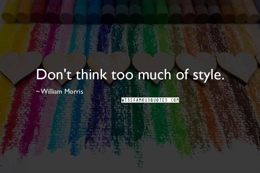 William Morris Quotes: Don't think too much of style.