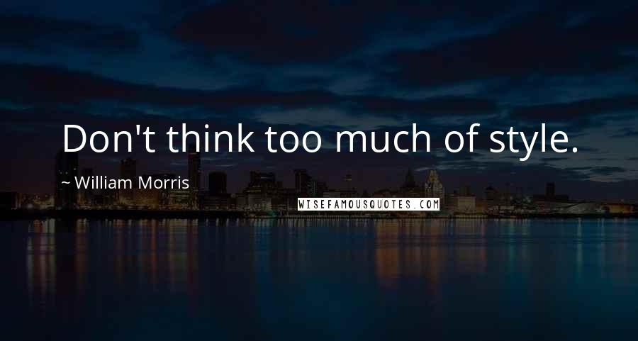 William Morris Quotes: Don't think too much of style.