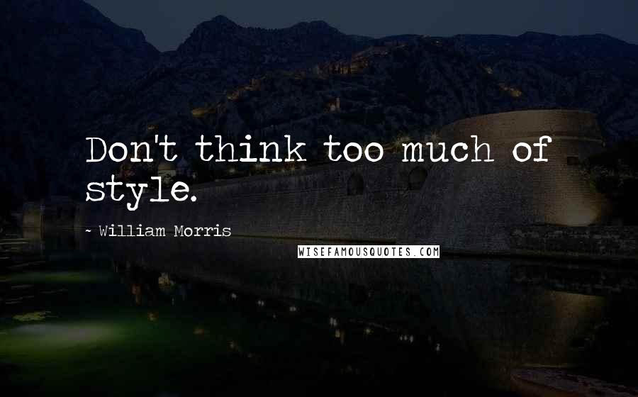 William Morris Quotes: Don't think too much of style.