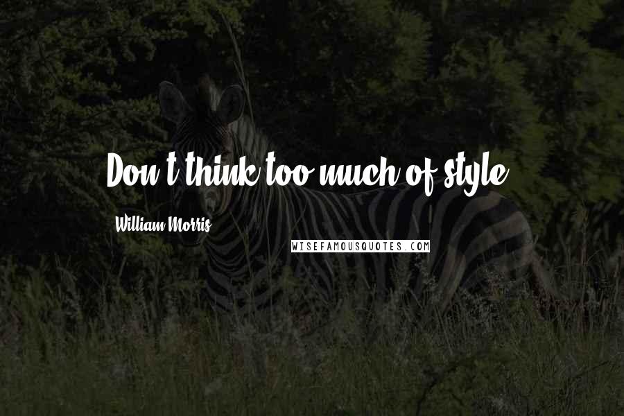 William Morris Quotes: Don't think too much of style.