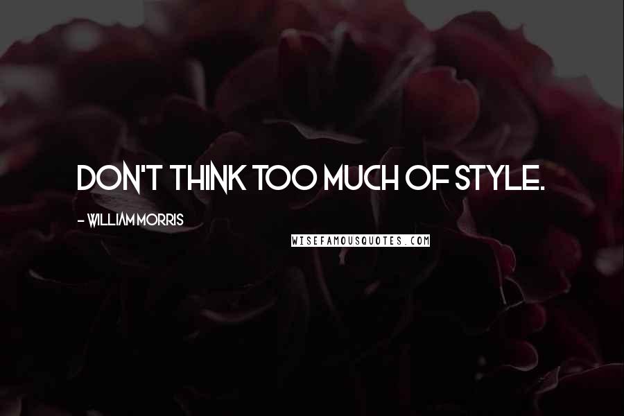 William Morris Quotes: Don't think too much of style.