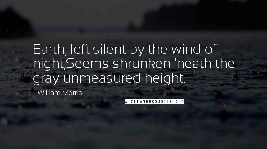 William Morris Quotes: Earth, left silent by the wind of night,Seems shrunken 'neath the gray unmeasured height.