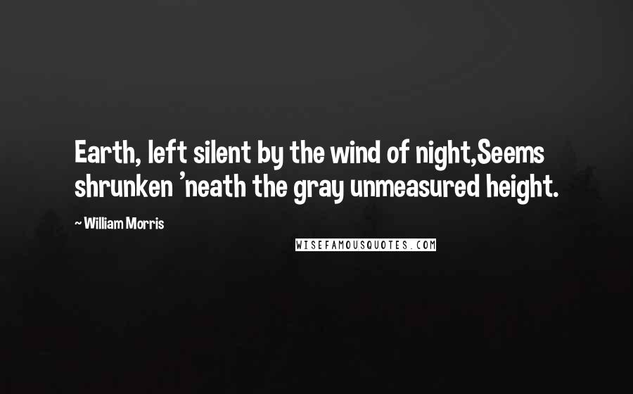 William Morris Quotes: Earth, left silent by the wind of night,Seems shrunken 'neath the gray unmeasured height.