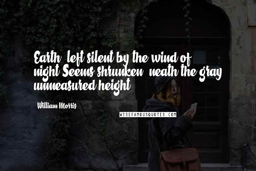 William Morris Quotes: Earth, left silent by the wind of night,Seems shrunken 'neath the gray unmeasured height.