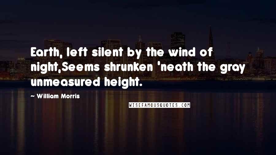 William Morris Quotes: Earth, left silent by the wind of night,Seems shrunken 'neath the gray unmeasured height.