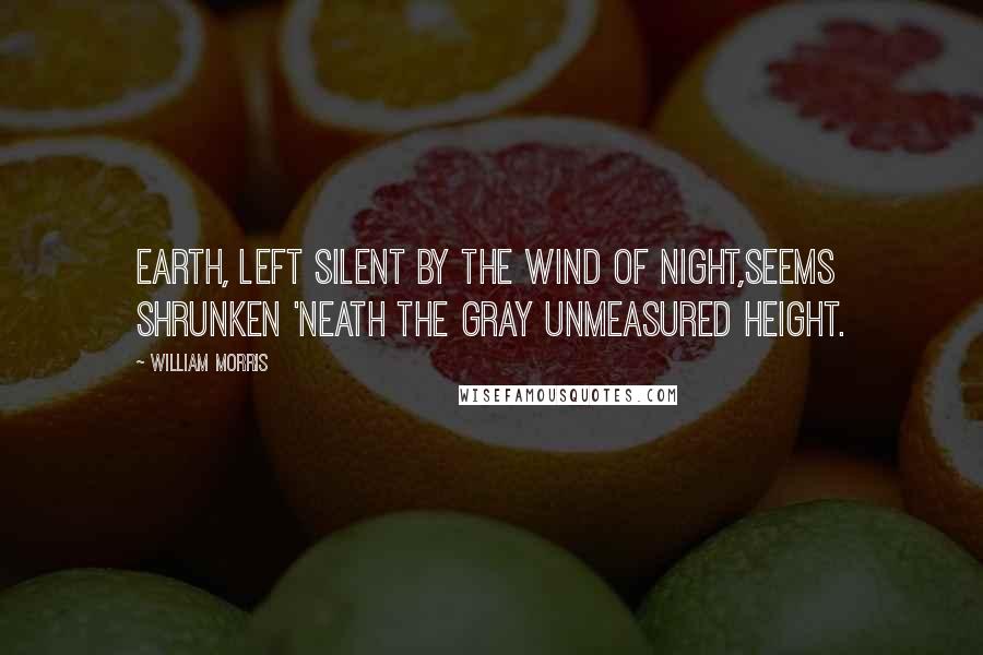 William Morris Quotes: Earth, left silent by the wind of night,Seems shrunken 'neath the gray unmeasured height.