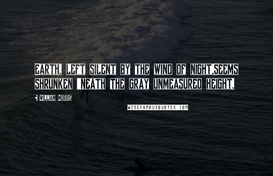 William Morris Quotes: Earth, left silent by the wind of night,Seems shrunken 'neath the gray unmeasured height.