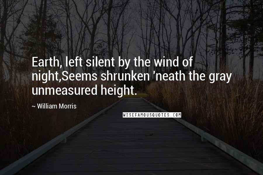 William Morris Quotes: Earth, left silent by the wind of night,Seems shrunken 'neath the gray unmeasured height.