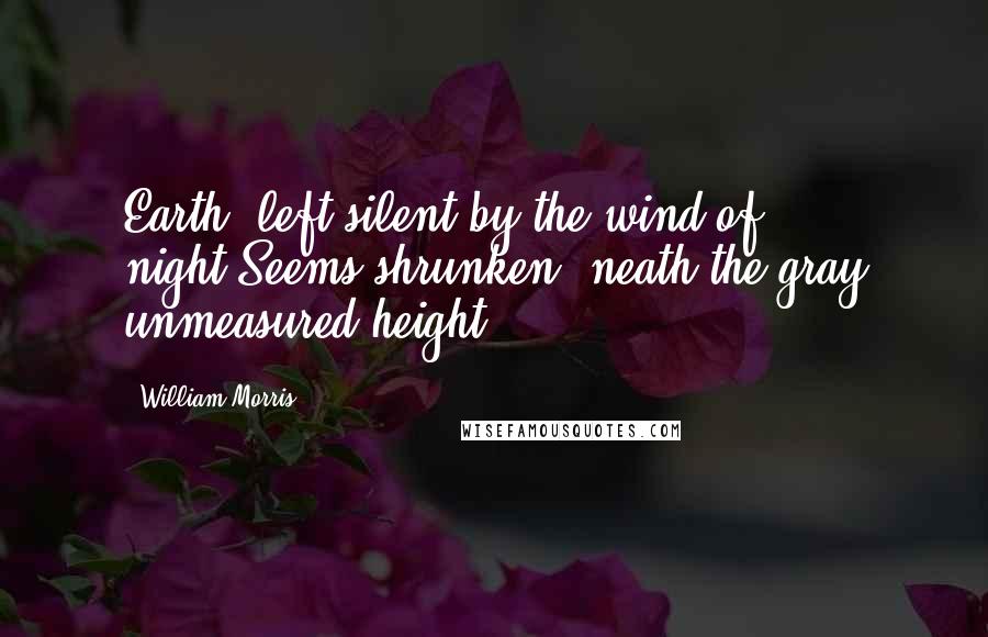 William Morris Quotes: Earth, left silent by the wind of night,Seems shrunken 'neath the gray unmeasured height.