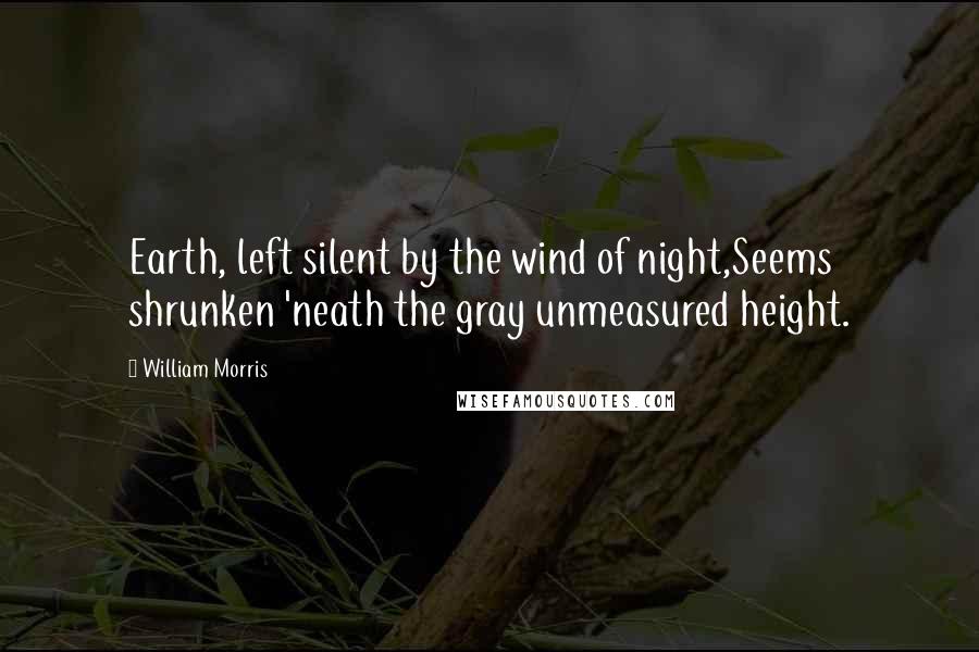 William Morris Quotes: Earth, left silent by the wind of night,Seems shrunken 'neath the gray unmeasured height.