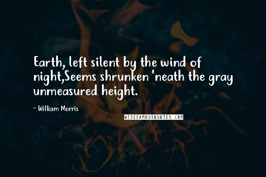 William Morris Quotes: Earth, left silent by the wind of night,Seems shrunken 'neath the gray unmeasured height.