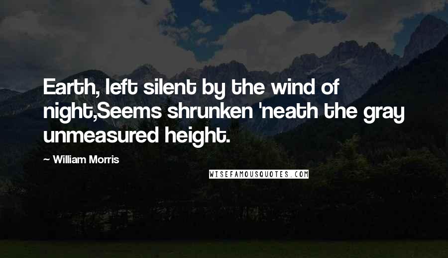 William Morris Quotes: Earth, left silent by the wind of night,Seems shrunken 'neath the gray unmeasured height.