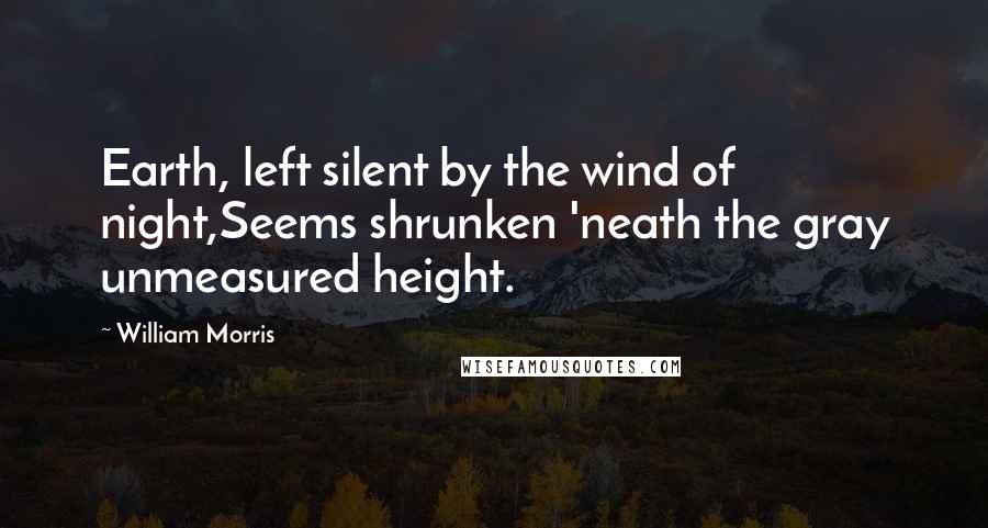 William Morris Quotes: Earth, left silent by the wind of night,Seems shrunken 'neath the gray unmeasured height.